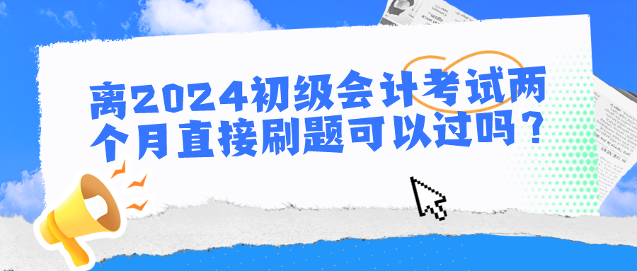 離2024初級會計考試兩個月直接刷題可以過嗎？