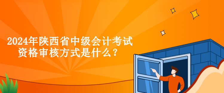 2024年陜西省中級會計(jì)考試資格審核方式是什么？