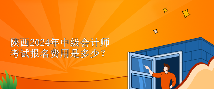 陜西2024年中級(jí)會(huì)計(jì)師考試報(bào)名費(fèi)用是多少？