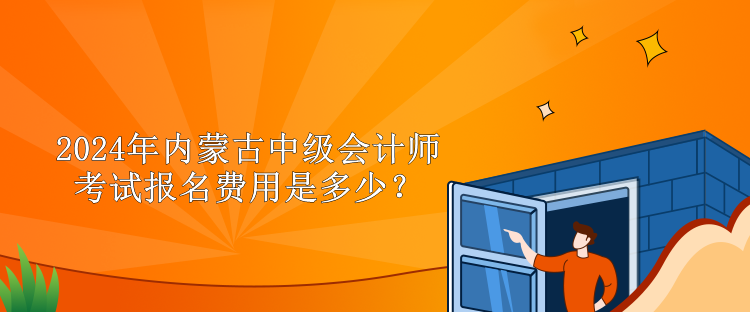 2024年內(nèi)蒙古中級會計師考試報名費用是多少？