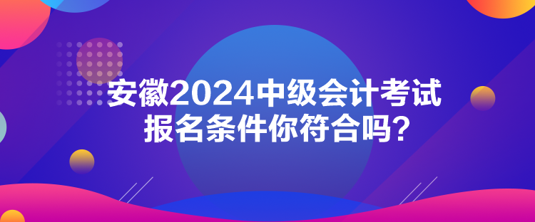 安徽2024中級會計(jì)考試報名條件你符合嗎？