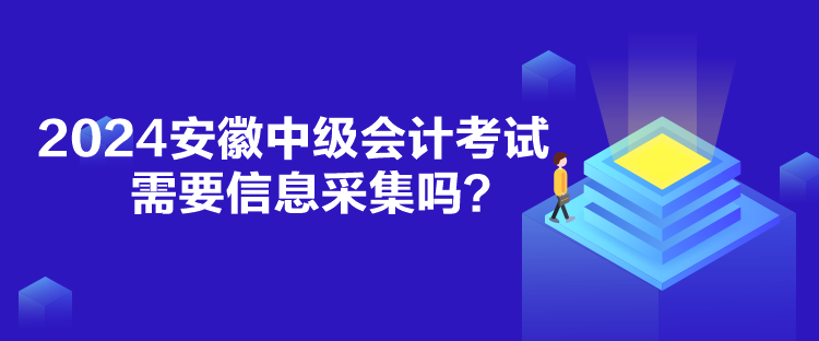 2024安徽中級會計考試需要信息采集嗎？