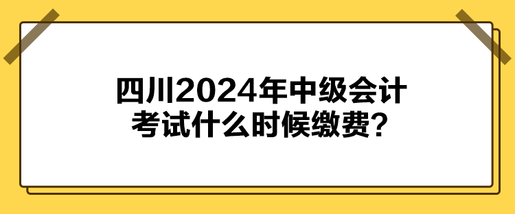 四川2024年中級(jí)會(huì)計(jì)考試什么時(shí)候繳費(fèi)？