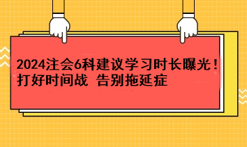 超實用！2024注會6科建議學(xué)習(xí)時長曝光！打好時間戰(zhàn) 告別拖延癥