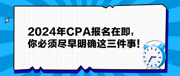 提醒：2024年CPA報(bào)名在即，你必須盡早明確這三件事！