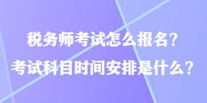 稅務(wù)師考試怎么報(bào)名？考試科目時(shí)間安排是什么？