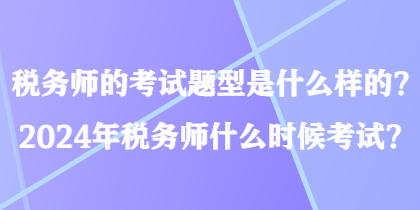 稅務師的考試題型是什么樣的？2024年稅務師什么時候考試？