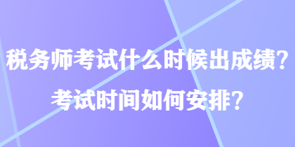 稅務(wù)師考試什么時(shí)候出成績？考試時(shí)間如何安排？