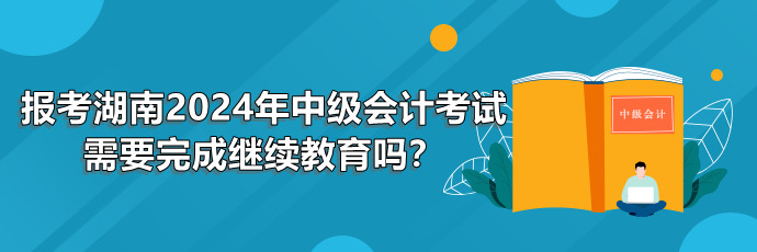 報(bào)考湖南2024年中級(jí)會(huì)計(jì)考試需要完成繼續(xù)教育嗎？