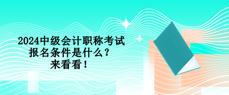 2024中級會計職稱考試報名條件是什么？來看看！