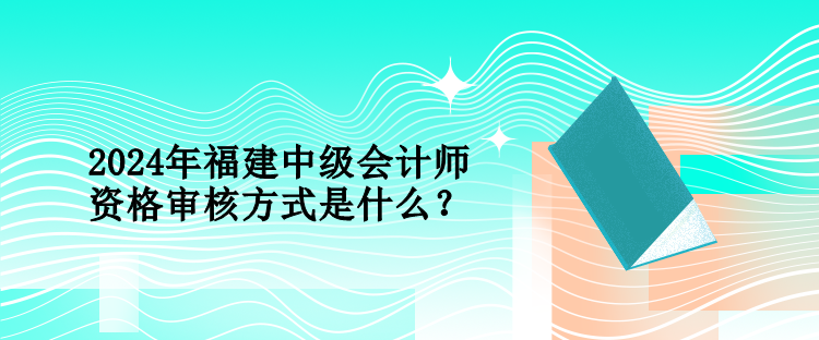 2024年福建中級會計師資格審核方式是什么？