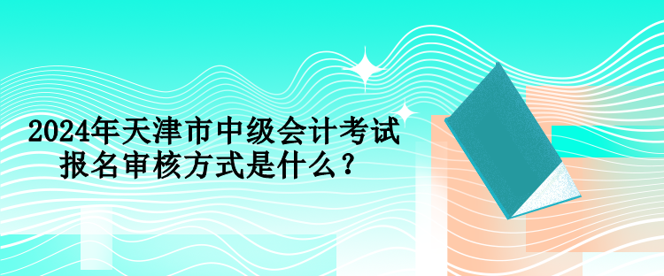 2024年天津市中級(jí)會(huì)計(jì)考試報(bào)名審核方式是什么？