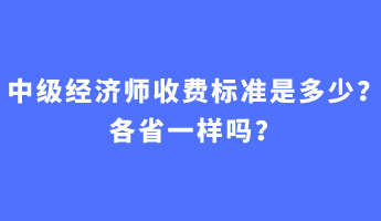 中級(jí)經(jīng)濟(jì)師收費(fèi)標(biāo)準(zhǔn)是多少？各省一樣嗎？