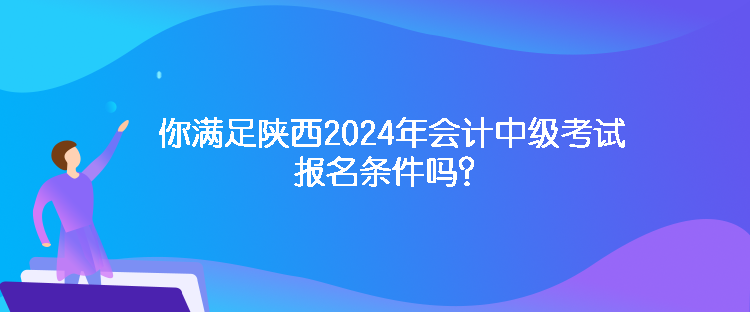 你滿足陜西2024年會計中級考試報名條件嗎？