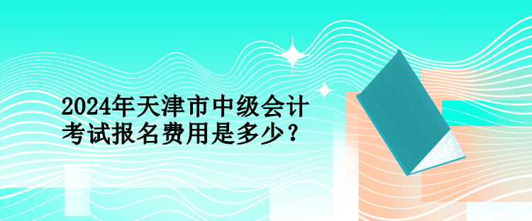 2024年天津市中級會計考試報名費用是多少？