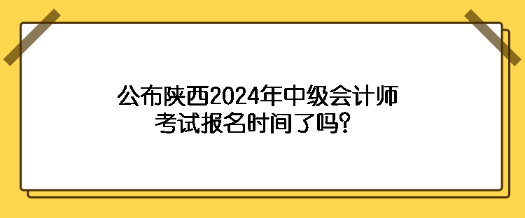 公布陜西2024年中級會計師考試報名時間了嗎？