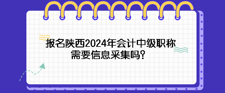 報名陜西2024年會計中級職稱需要信息采集嗎？