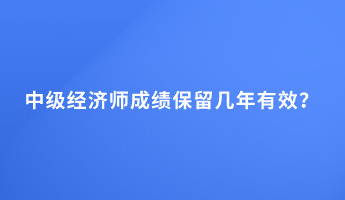 中級(jí)經(jīng)濟(jì)師成績保留幾年有效？