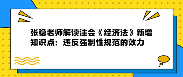 張穩(wěn)老師解讀注會《經(jīng)濟法》新增知識：違反強制性規(guī)范的效力