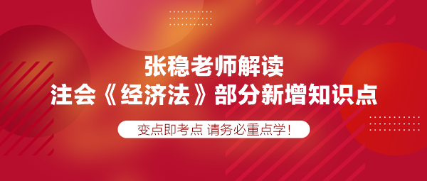 張穩(wěn)老師解讀注會(huì)《經(jīng)濟(jì)法》部分新增知識(shí)點(diǎn)，速學(xué)！