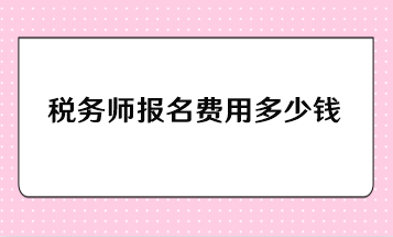 稅務(wù)師報(bào)名費(fèi)用多少錢？一年報(bào)考幾科比較合適？