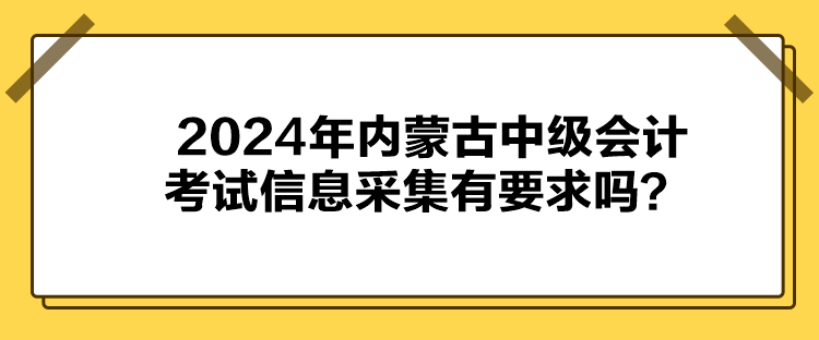 2024年內(nèi)蒙古中級(jí)會(huì)計(jì)考試信息采集有要求嗎？