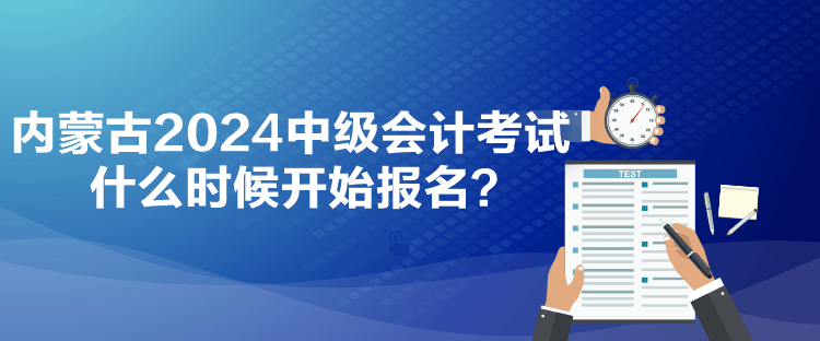 內(nèi)蒙古2024中級會計(jì)考試什么時(shí)候開始報(bào)名？