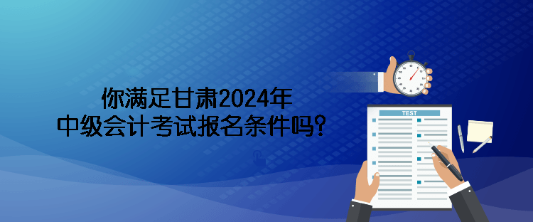 你滿足甘肅2024年中級會計考試報名條件嗎？