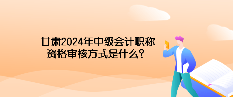 甘肅2024年中級會計職稱資格審核方式是什么？