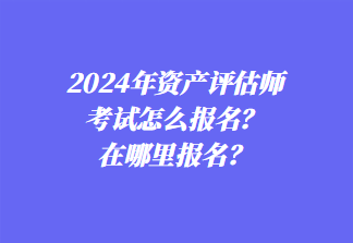 2024年資產(chǎn)評(píng)估師考試怎么報(bào)名？在哪里報(bào)名？1