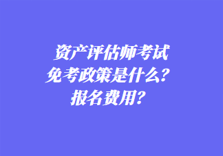 資產(chǎn)評(píng)估師考試免考政策是什么？報(bào)名費(fèi)用？