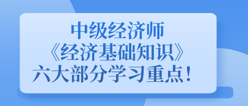 中級經(jīng)濟師《經(jīng)濟基礎知識》六大部分學習重點！