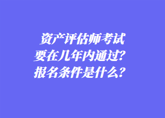 資產(chǎn)評估師考試要在幾年內(nèi)通過？報名條件是什么？