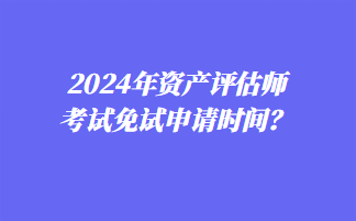 2024年資產(chǎn)評(píng)估師考試免試申請(qǐng)時(shí)間？