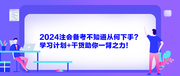 2024注會備考不知道從何下手？學(xué)習(xí)計劃+干貨助你一臂之力！