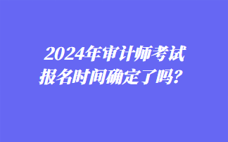 2024年審計(jì)師考試報(bào)名時(shí)間確定了嗎？