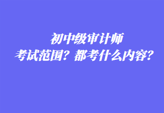 初中級審計師考試范圍？都考什么內(nèi)容？