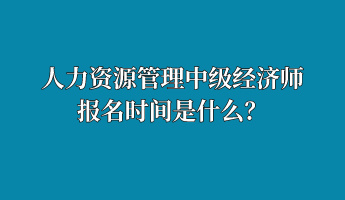 人力資源管理中級(jí)經(jīng)濟(jì)師報(bào)名時(shí)間是什么？