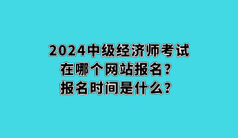 2024中級經(jīng)濟(jì)師考試在哪個網(wǎng)站報名？報名時間是什么？