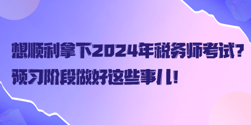 想順利拿下2024年稅務(wù)師考試？預(yù)習(xí)階段做好這些事兒！