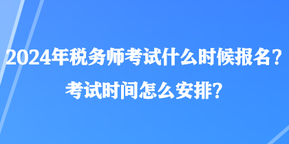 2024年稅務(wù)師考試什么時候報名？考試時間怎么安排？