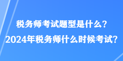 稅務(wù)師考試題型是什么？2024年稅務(wù)師什么時(shí)候考試？