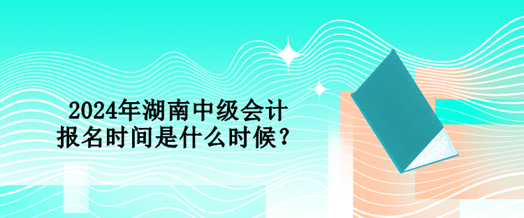 2024年湖南中級(jí)會(huì)計(jì)報(bào)名時(shí)間是什么時(shí)候？