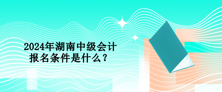 2024年湖南中級(jí)會(huì)計(jì)報(bào)名條件是什么？