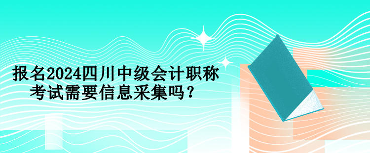 報(bào)名2024四川中級(jí)會(huì)計(jì)職稱考試需要信息采集嗎？