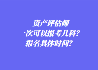 資產(chǎn)評(píng)估師一次可以報(bào)考幾科？報(bào)名具體時(shí)間？