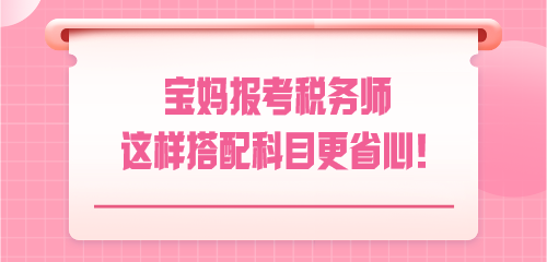 悄悄驚艷！寶媽報(bào)考稅務(wù)師 這樣搭配科目更省心！