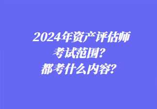 2024年資產評估師考試范圍？都考什么內容？