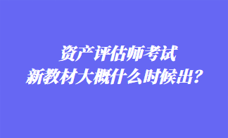 資產(chǎn)評估師考試新教材大概什么時候出？