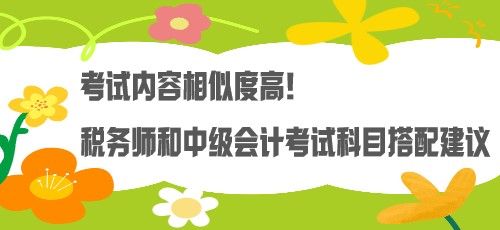 考試內(nèi)容相似度高！稅務(wù)師和中級(jí)會(huì)計(jì)考試科目搭配建議